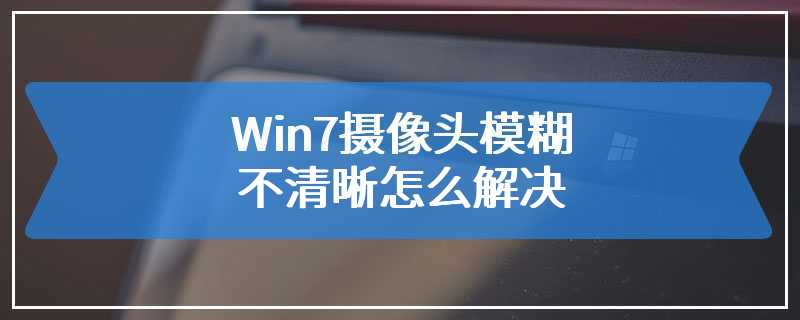 Win7摄像头模糊不清晰怎么解决