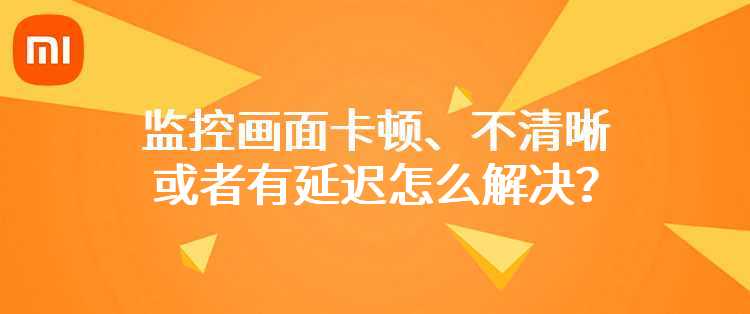 米家智能摄像机：监控画面卡顿、不清晰或者有延迟怎么解决？