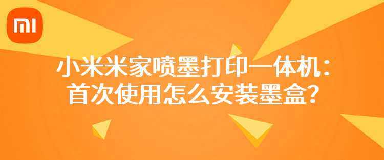 小米米家喷墨打印一体机：首次使用怎么安装墨盒？