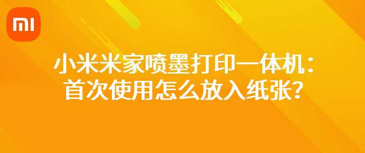 小米米家喷墨打印一体机：首次使用怎么放入纸张？