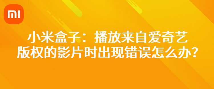 小米盒子：播放来自爱奇艺版权的影片时出现错误怎么办？