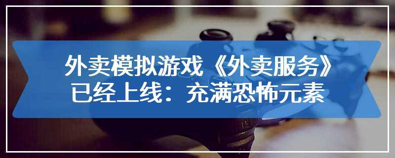 外卖模拟游戏《外卖服务》已经上线：充满恐怖元素