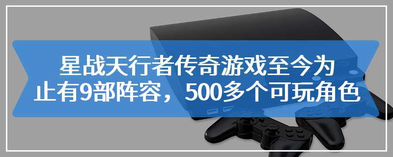 《乐高星战：天行者传奇》游戏至今为止有9部阵容，500多个可玩角色