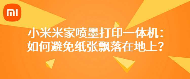 小米米家喷墨打印一体机：如何避免纸张飘落在地上？