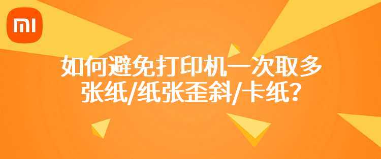 小米米家喷墨打印一体机：如何避免打印机一次取多张纸/纸张歪斜/卡纸？