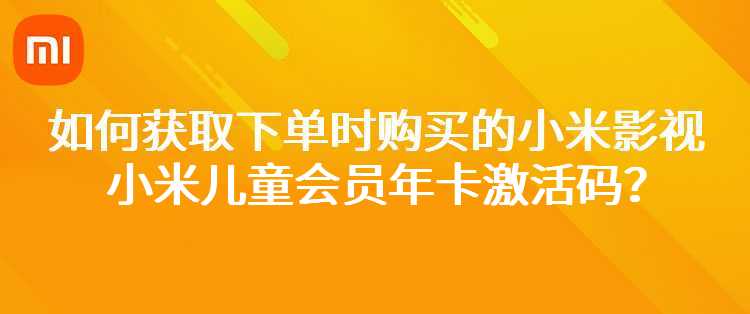 如何获取下单时购买的“小米影视会员年卡/小米儿童会员年卡”激活码？