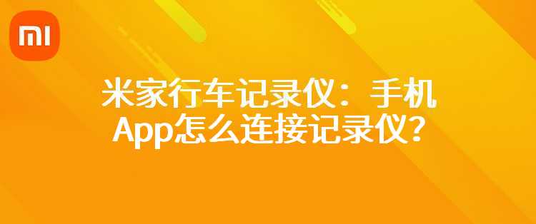 米家行车记录仪：手机App怎么连接记录仪？