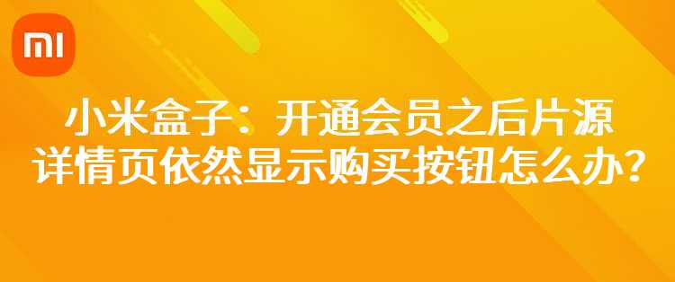 小米盒子：开通会员之后片源详情页依然显示购买按钮怎么办？