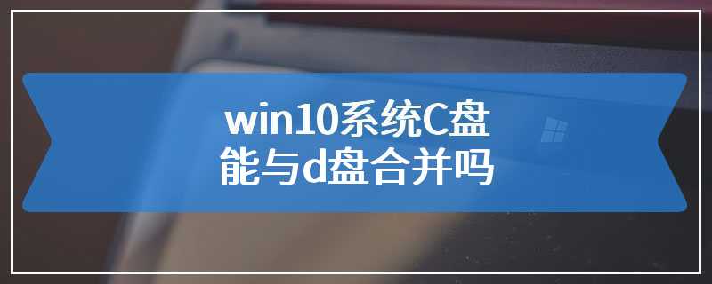 win10系统C盘能与d盘合并吗