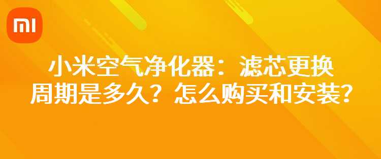 小米空气净化器：滤芯更换周期是多久？怎么购买和安装？