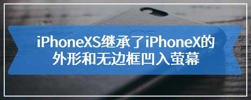 iPhoneXS继承了iPhoneX的外形和无边框凹入萤幕
