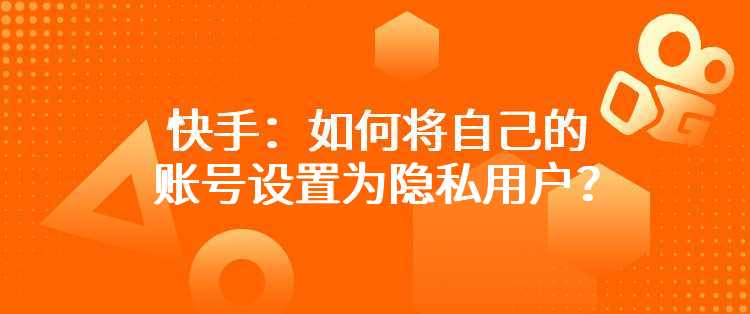 快手：如何将自己的账号设置为隐私用户？