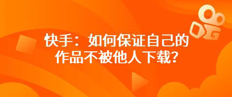 快手：如何保证自己的作品不被他人下载？