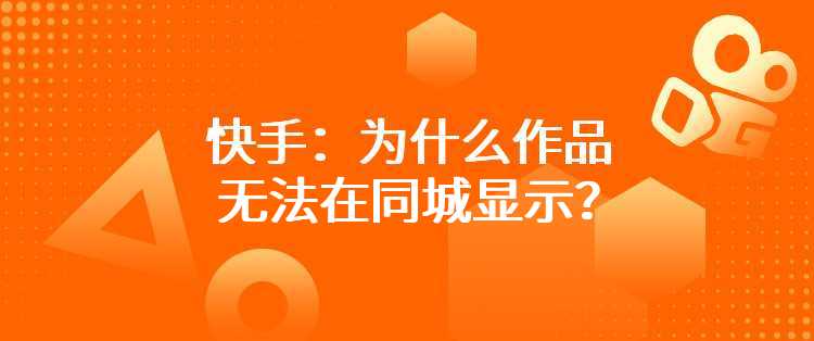 快手：为什么作品无法在同城显示？