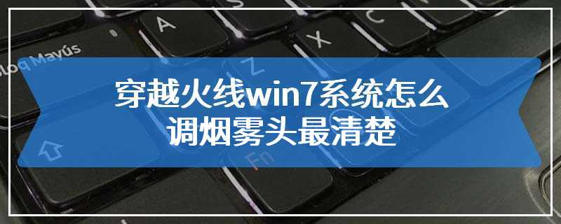 穿越火线win7系统怎么调烟雾头最清楚