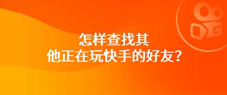 怎样查找其他正在玩快手的好友？