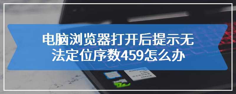 电脑浏览器打开后提示无法定位序数459怎么办