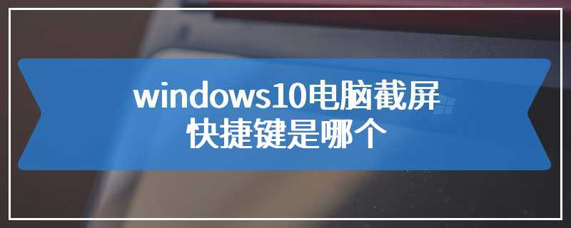 windows10电脑截屏快捷键是哪个