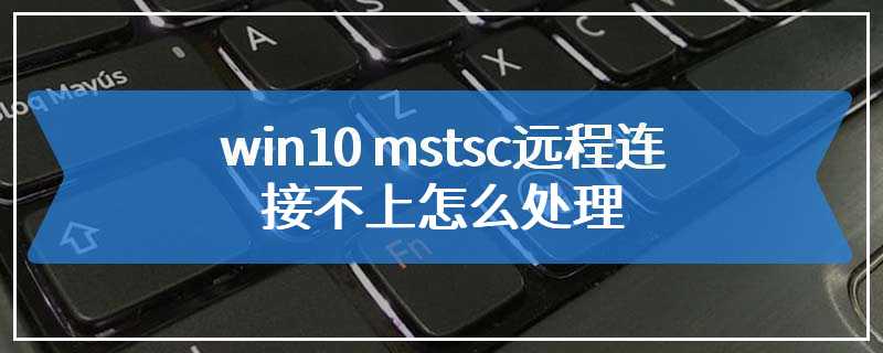 win10 mstsc远程连接不上怎么处理