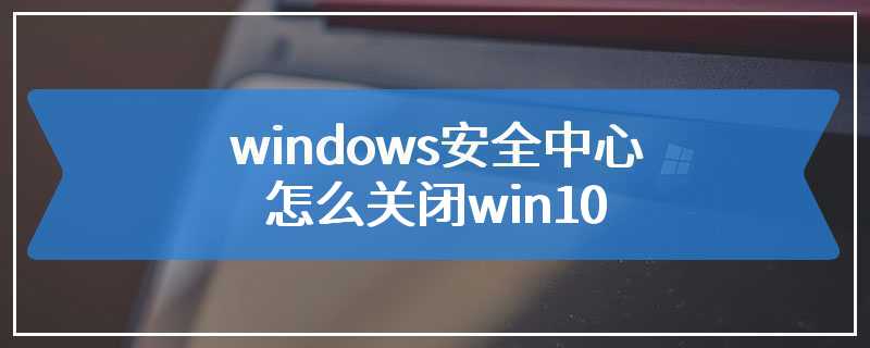 windows安全中心怎么关闭win10