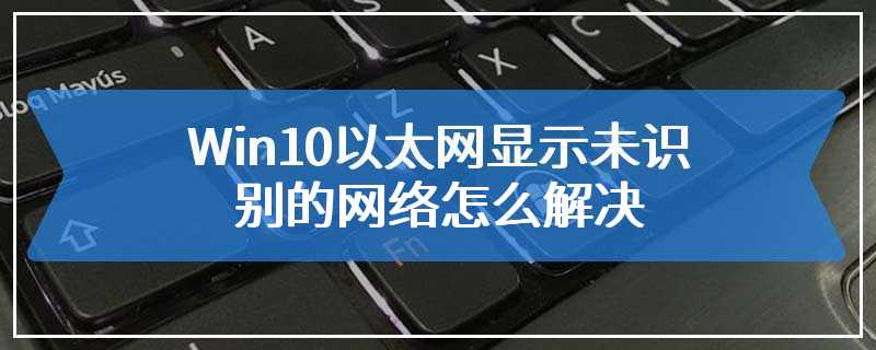 Win10以太网显示未识别的网络怎么解决