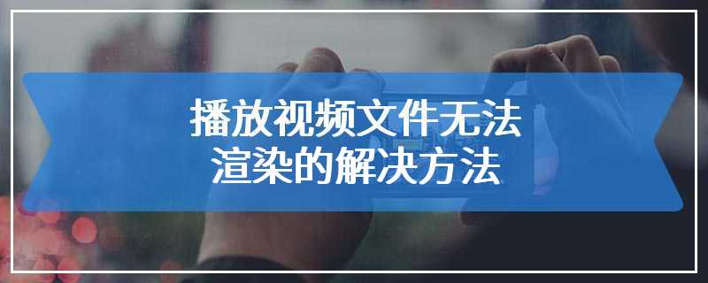 播放视频文件无法渲染的解决方法