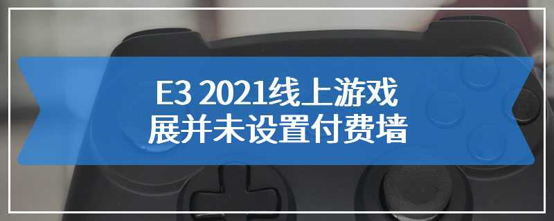 E3 2021线上游戏展并未设置付费墙