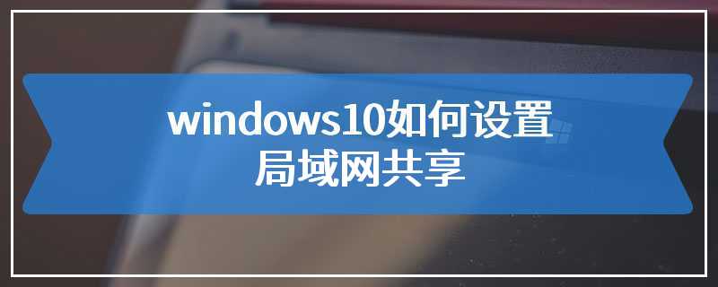 windows10如何设置局域网共享