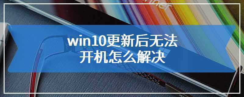 win10更新后无法开机怎么解决