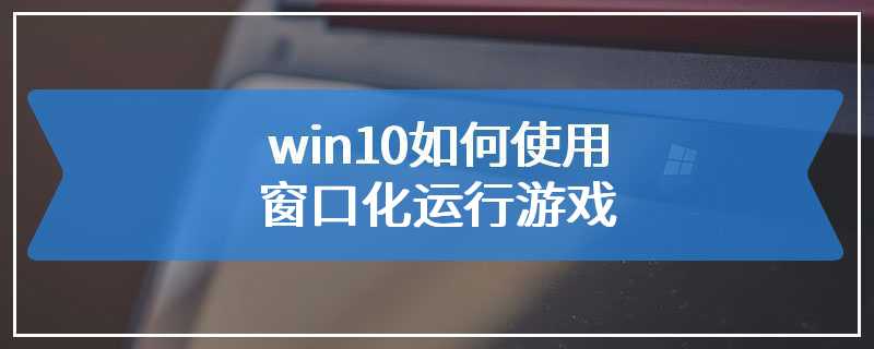 win10如何使用窗口化运行游戏