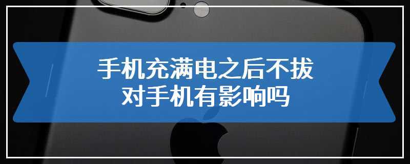 手机充满电之后不拔对手机有影响吗