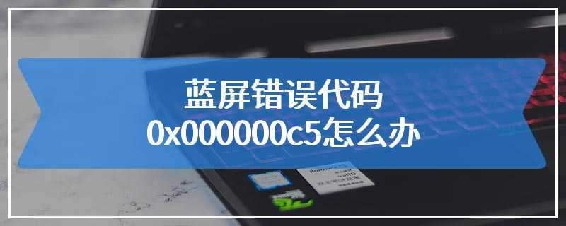 蓝屏错误代码0x000000c5怎么办