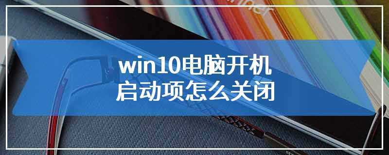 win10电脑开机启动项怎么关闭