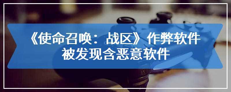 《使命召唤：战区》作弊软件被发现含恶意软件