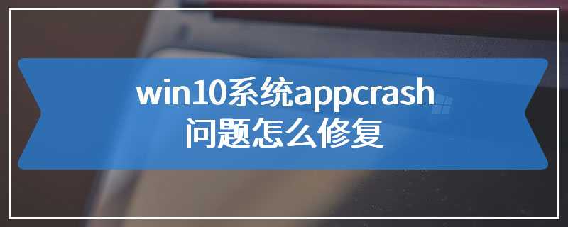 win10系统appcrash问题怎么修复