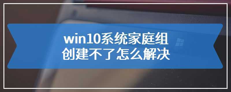 win10系统家庭组创建不了怎么解决