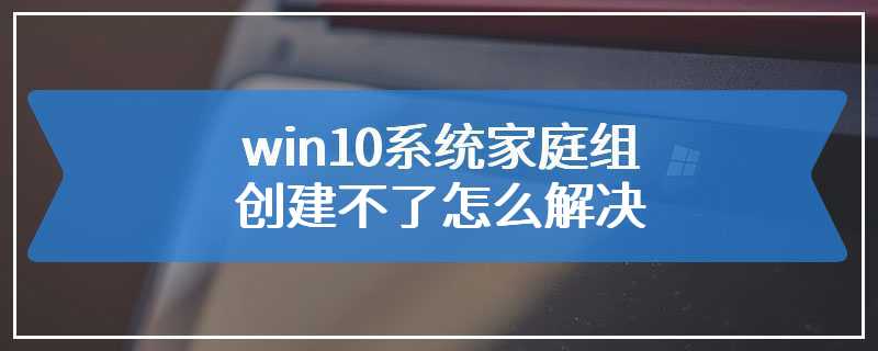 win10系统家庭组创建不了怎么解决