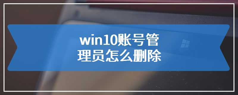 win10账号管理员怎么删除