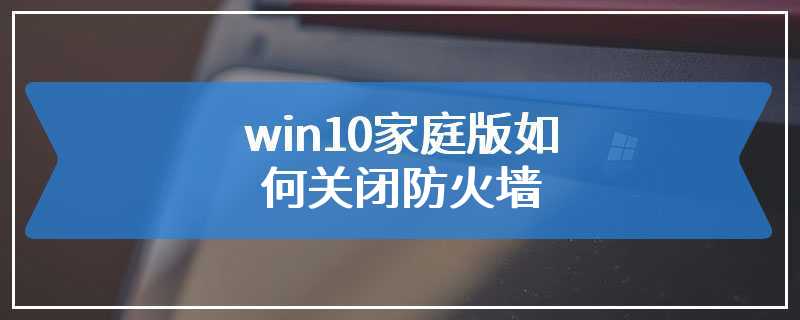 win10家庭版如何关闭防火墙