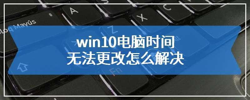 win10电脑时间无法更改怎么解决