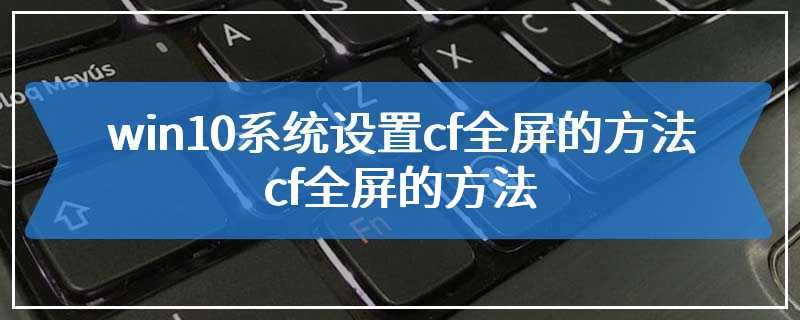 win10系统设置cf全屏的方法