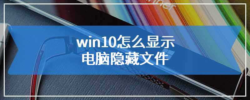 win10怎么显示电脑隐藏文件