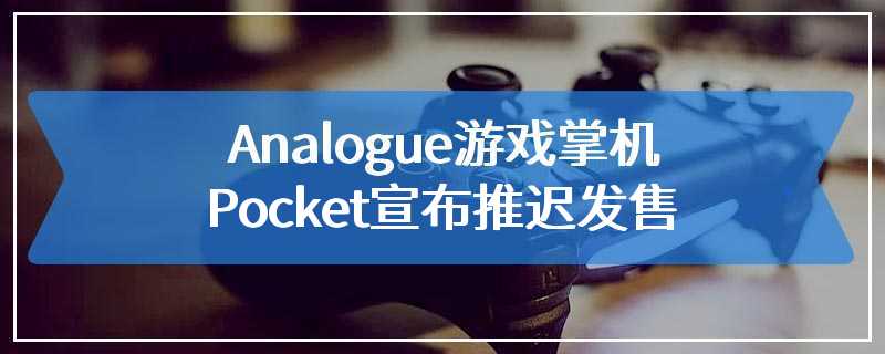 Analogue游戏掌机Pocket宣布推迟发售