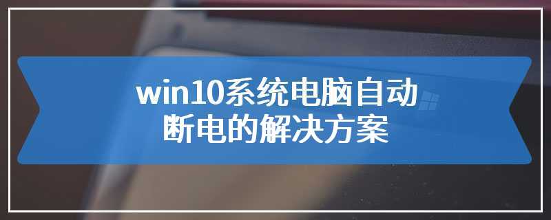 win10系统电脑自动断电的解决方案