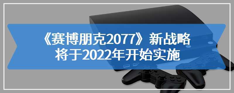 《赛博朋克2077》新战略将于2022年开始实施