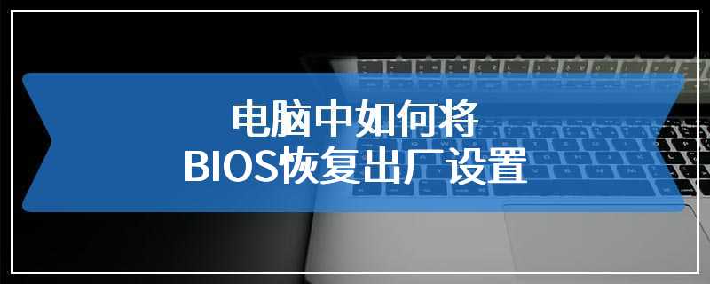 电脑中如何将BIOS恢复出厂设置