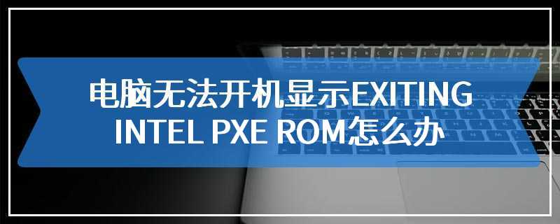 电脑无法开机显示EXITING INTEL PXE ROM怎么办