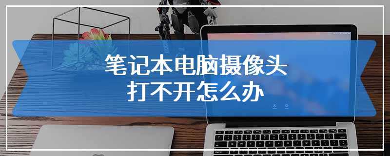 笔记本电脑摄像头打不开怎么办