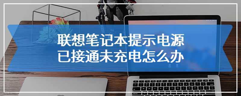 联想笔记本提示电源已接通未充电怎么办