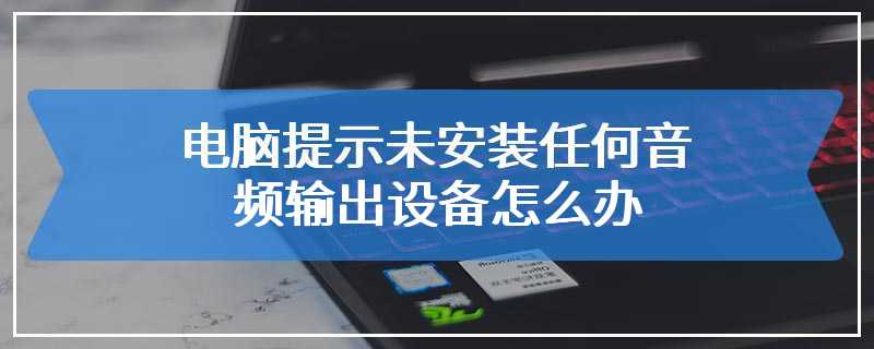 电脑提示未安装任何音频输出设备怎么办